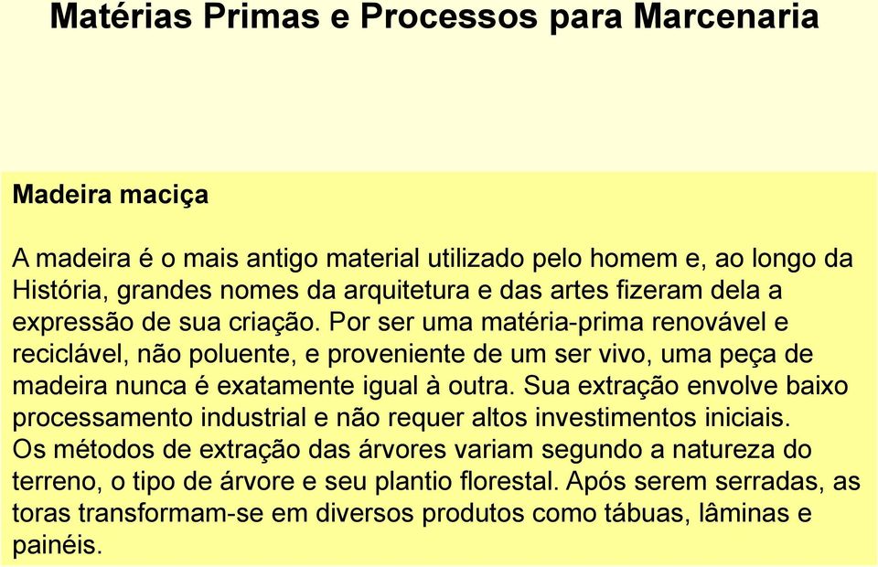 Por ser uma matéria-prima renovável e reciclável, não poluente, e proveniente de um ser vivo, uma peça de madeira nunca é exatamente igual à outra.