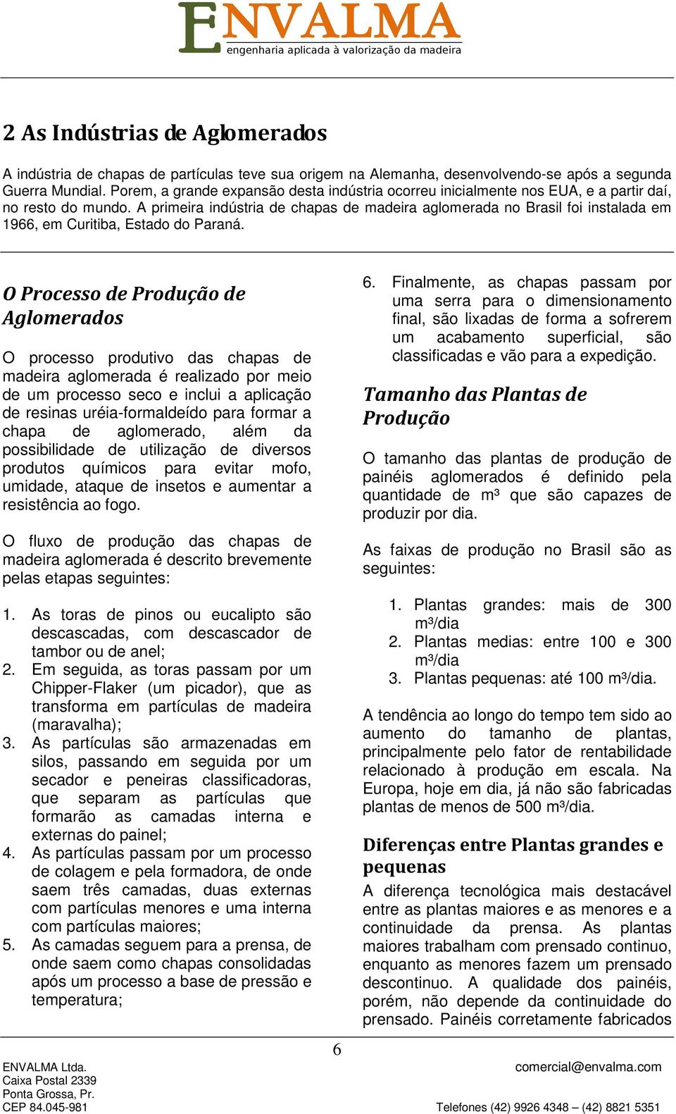 A primeira indústria de chapas de madeira aglomerada no Brasil foi instalada em 1966, em Curitiba, Estado do Paraná.