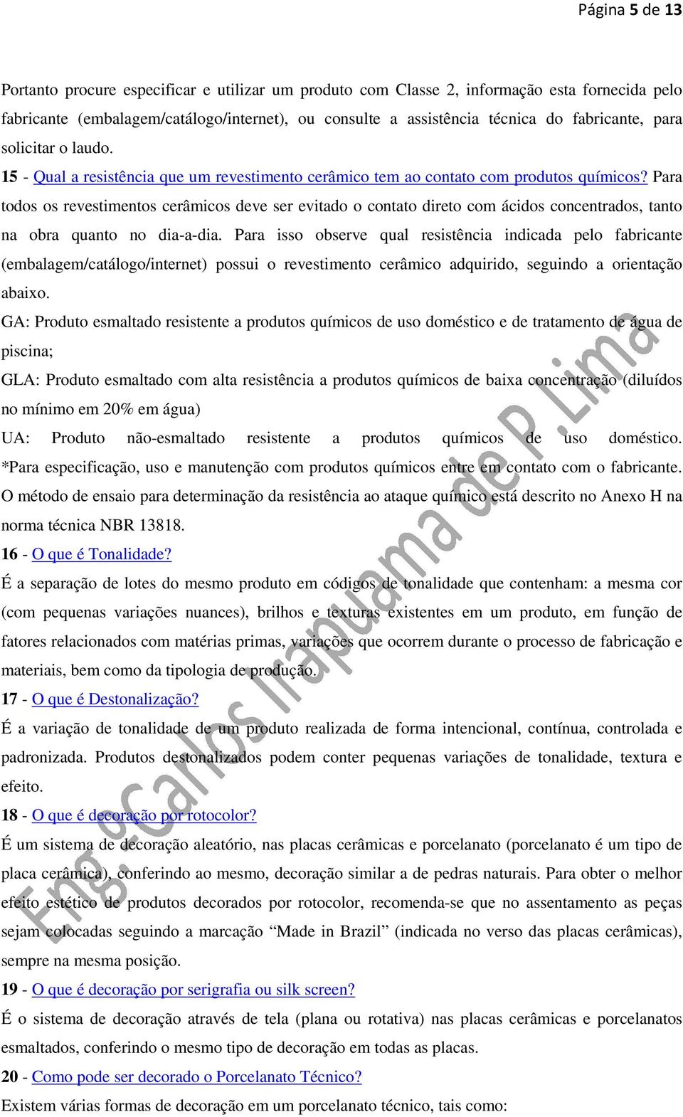 Para todos os revestimentos cerâmicos deve ser evitado o contato direto com ácidos concentrados, tanto na obra quanto no dia-a-dia.