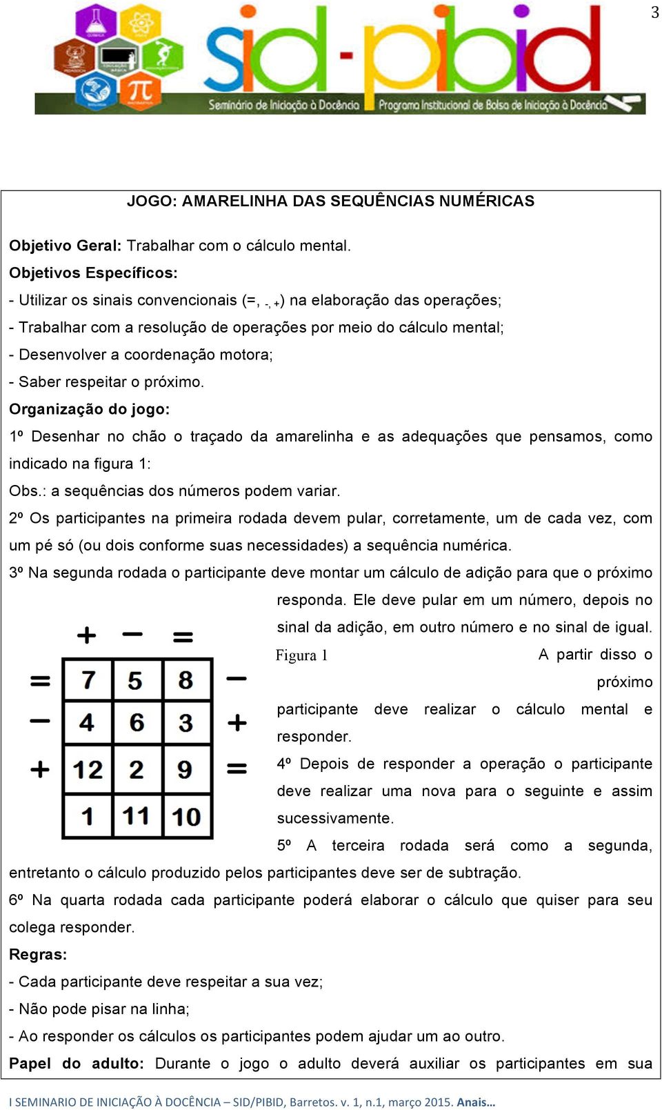 motora; - Saber respeitar o próximo. Organização do jogo: 1º Desenhar no chão o traçado da amarelinha e as adequações que pensamos, como indicado na figura 1: Obs.