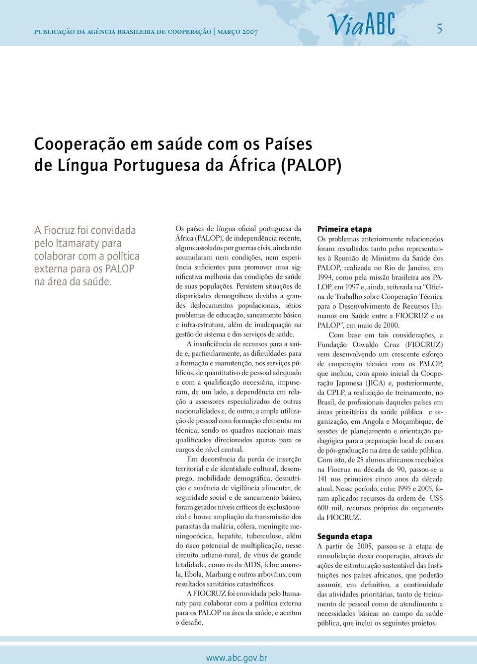 Os países de língua oficial portuguesa da África (PALOP), de independência recente, alguns assolados por guerras civis, ainda não acumularam nem condições, nem experiência suficientes para promover