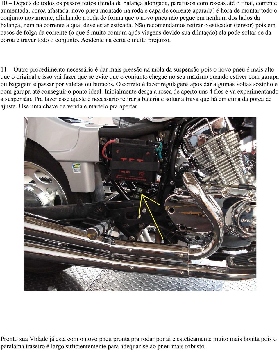 Não recomendamos retirar o esticador (tensor) pois em casos de folga da corrente (o que é muito comum após viagens devido sua dilatação) ela pode soltar-se da coroa e travar todo o conjunto.