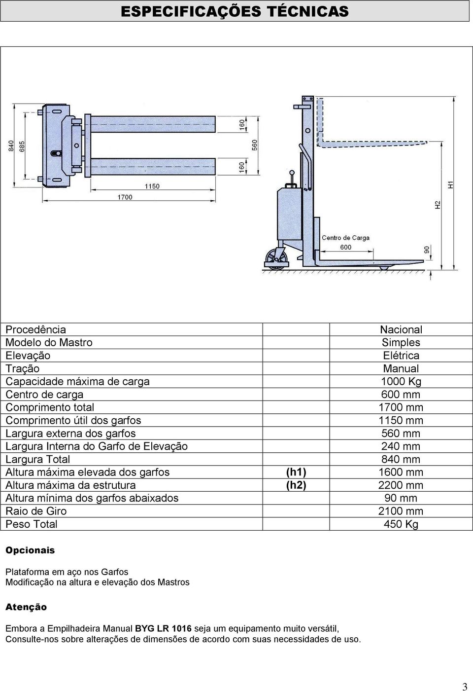 Altura máxima da estrutura (h2) 2200 mm Altura mínima dos garfos abaixados 90 mm Raio de Giro 2100 mm Peso Total 450 Kg Opcionais Plataforma em aço nos Garfos Modificação na altura e