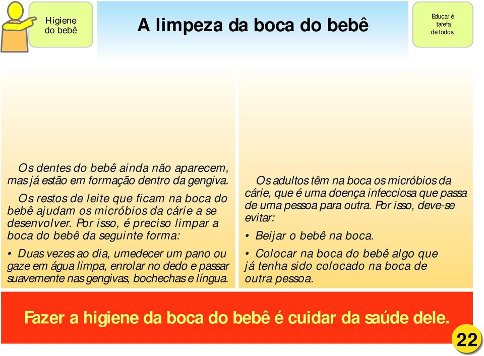 Por isso, é preciso limpar a boca do bebê da seguinte forma: Duas vezes ao dia, umedecer um pano ou gaze em água limpa, enrolar no dedo e passar suavemente nas gengivas, bochechas e