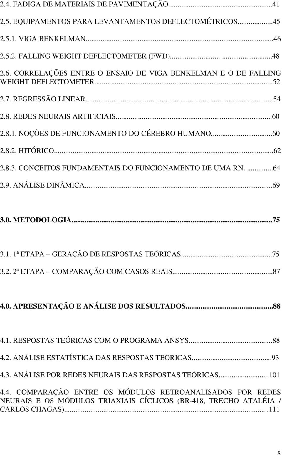 ..60 2.8.1. NOÇÕES DE FUNCIONAMENTO DO CÉREBRO HUMANO...60 2.8.2. HITÓRICO...62 2.8.3. CONCEITOS FUNDAMENTAIS DO FUNCIONAMENTO DE UMA RN...64 2.9. ANÁLISE DINÂMICA...69 3.0. METODOLOGIA...75 3.1. 1ª ETAPA GERAÇÃO DE RESPOSTAS TEÓRICAS.