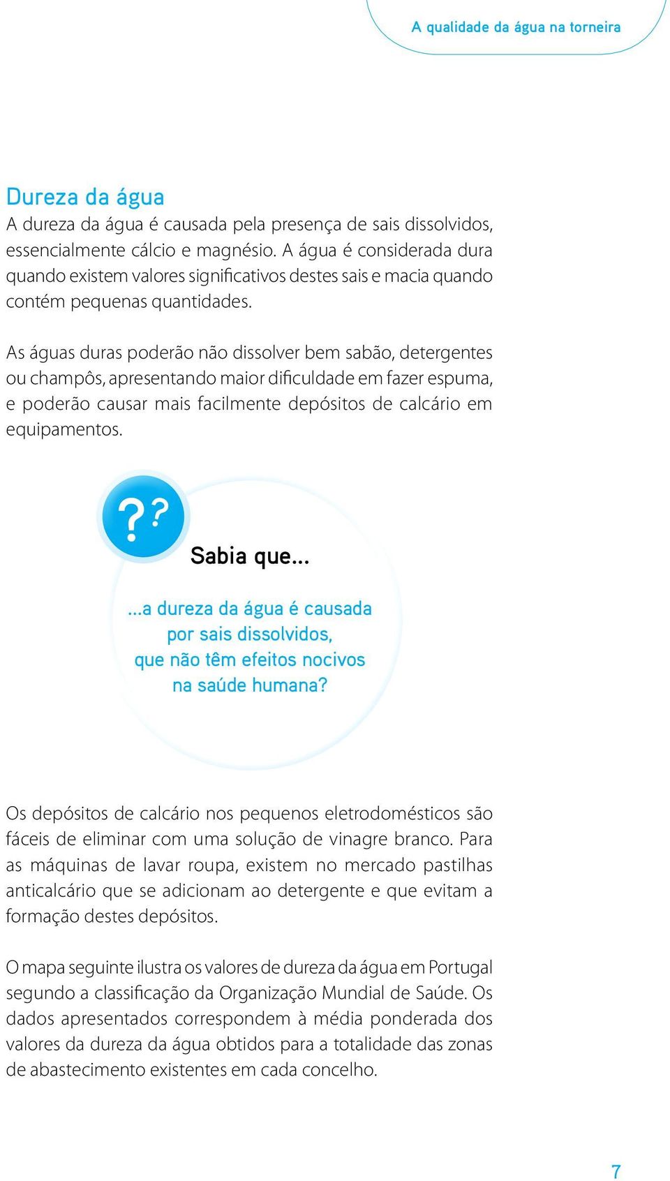 As águas duras poderão não dissolver bem sabão, detergentes ou champôs, apresentando maior dificuldade em fazer espuma, e poderão causar mais facilmente depósitos de calcário em equipamentos.