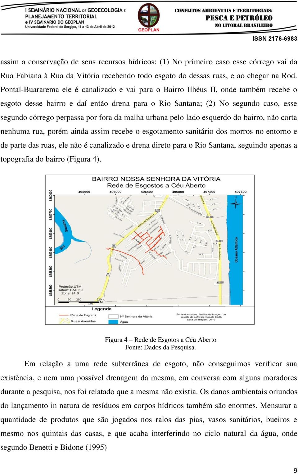 fora da malha urbana pelo lado esquerdo do bairro, não corta nenhuma rua, porém ainda assim recebe o esgotamento sanitário dos morros no entorno e de parte das ruas, ele não é canalizado e drena