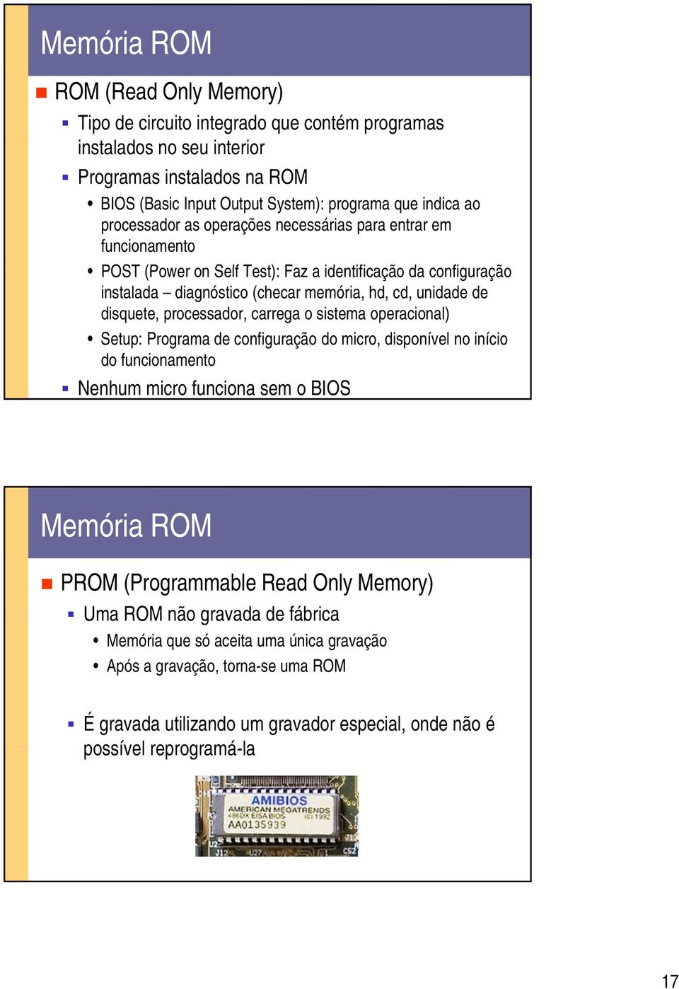 disquete, processador, carrega o sistema operacional) Setup: Programa de configuração do micro, disponível no início do funcionamento Nenhum micro funciona sem o BIOS Memória ROM PROM