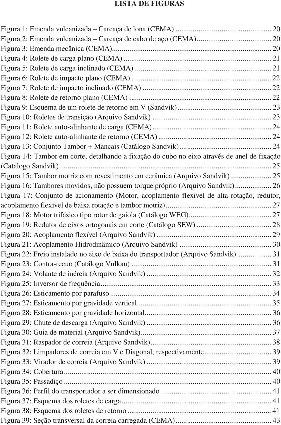 .. 22 Figura 8: Rolete de retorno plano (CEMA)... 22 Figura 9: Esquema de um rolete de retorno em V (Sandvik)... 23 Figura 10: Roletes de transição (Arquivo Sandvik).