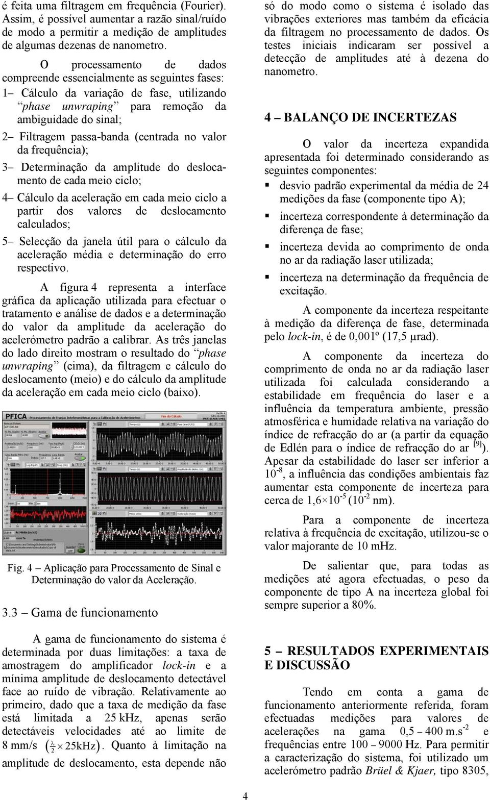 no valor da frequência); 3 Determinação da amplitude do deslocamento de cada meio ciclo; 4 Cálculo da aceleração em cada meio ciclo a partir dos valores de deslocamento calculados; 5 Selecção da