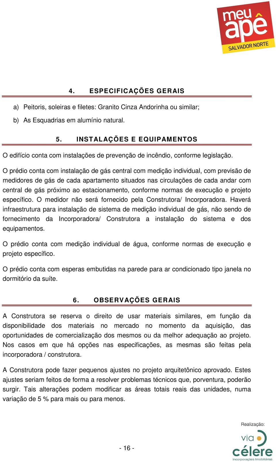 O prédio conta com instalação de gás central com medição individual, com previsão de medidores de gás de cada apartamento situados nas circulações de cada andar com central de gás próximo ao