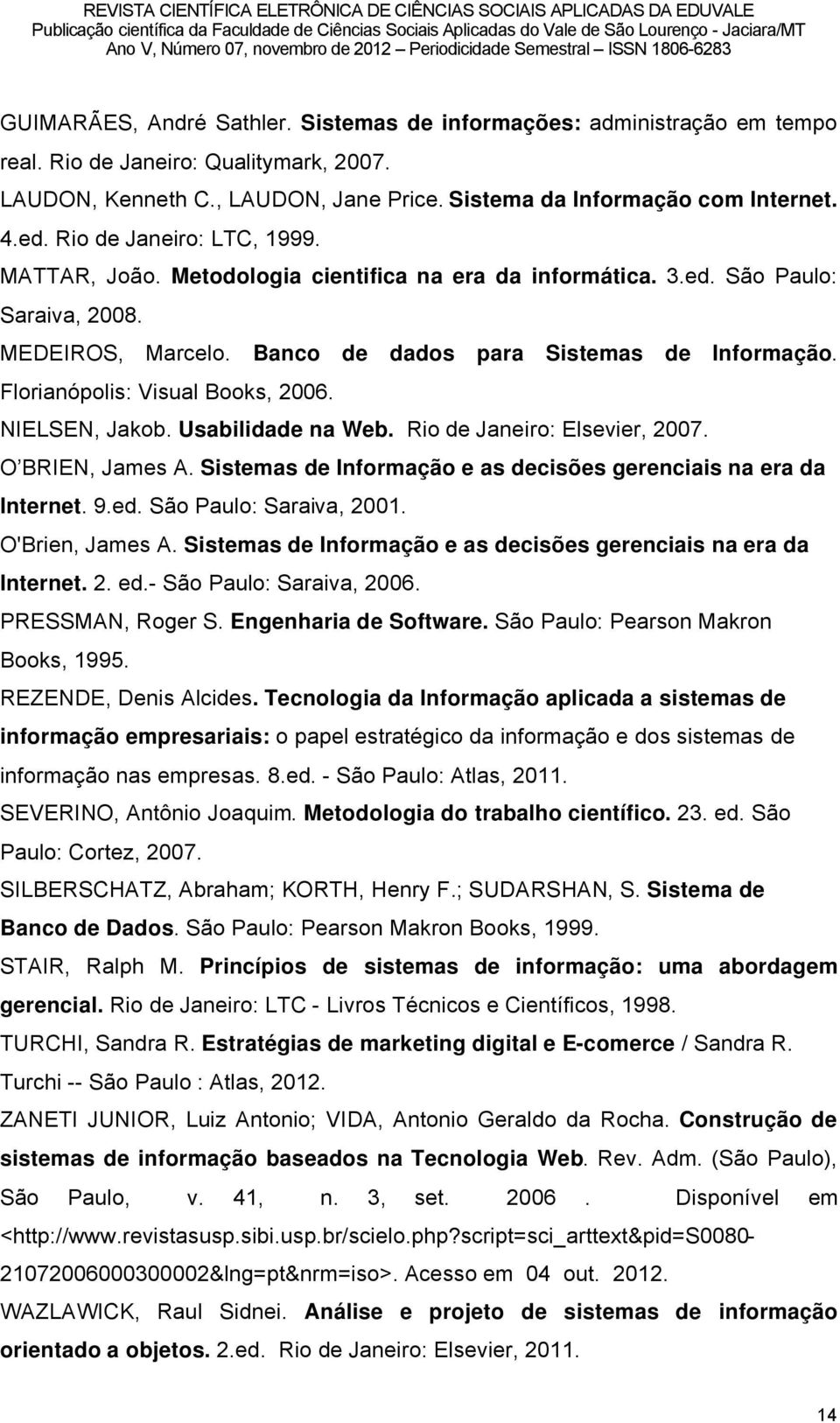 Florianåpolis: Visual Books, 2006. NIELSEN, Jakob. Usabilidade na Web. Rio de Janeiro: Elsevier, 2007. O BRIEN, James A. Sistemas de Informação e as decisões gerenciais na era da Internet. 9.ed.