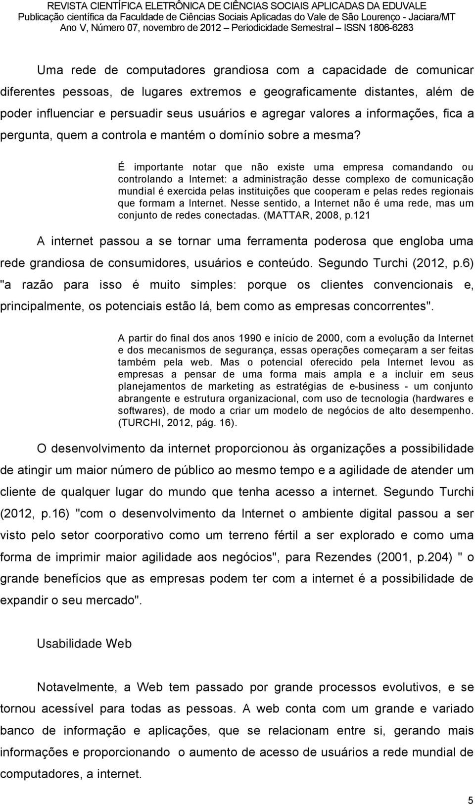 î importante notar que nño existe uma empresa comandando ou controlando a Internet: a administraéño desse complexo de comunicaéño mundial â exercida pelas instituiéães que cooperam e pelas redes