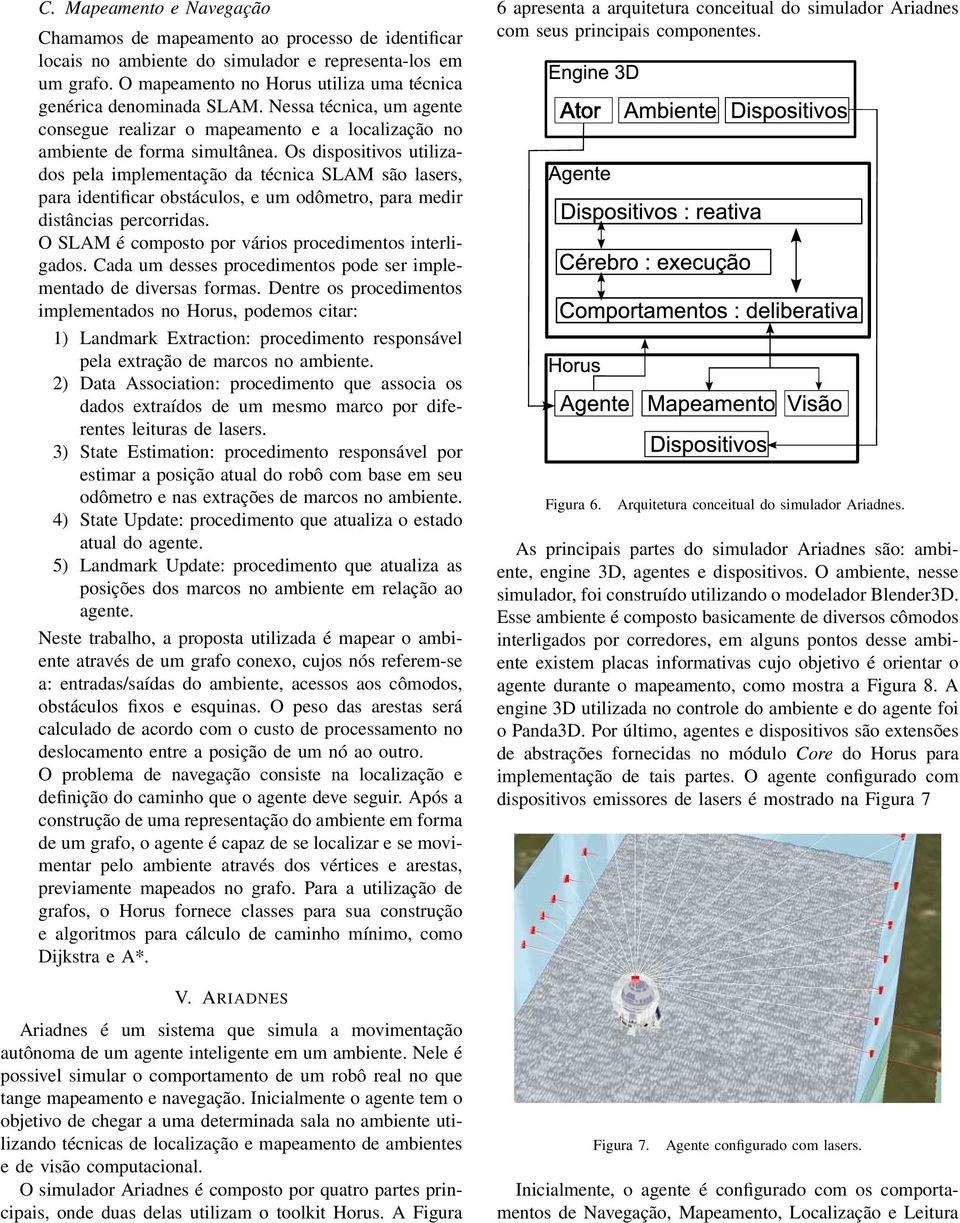 Os dispositivos utilizados pela implementação da técnica SLAM são lasers, para identificar obstáculos, e um odômetro, para medir distâncias percorridas.