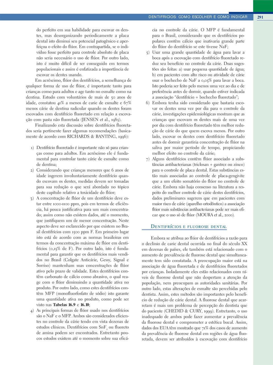 Por outro lado, isto é muito difícil de ser conseguido em termos populacionais e assim é enfatizada a importância de escovar os dentes usando.