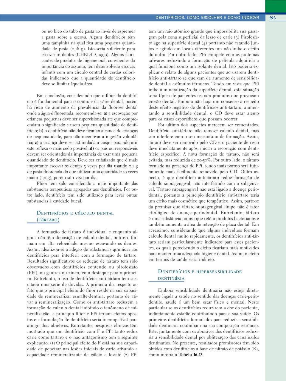 Alguns fabricantes de produtos de higiene oral, conscientes da importância do assunto, têm desenvolvido escovas infantis com um circulo central de cerdas coloridas indicando que a quantidade de