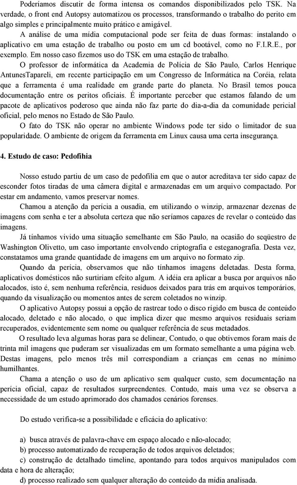 A análise de uma mídia computacional pode ser feita de duas formas: instalando o aplicativo em uma estação de trabalho ou posto em um cd bootável, como no F.I.R.E., por exemplo.