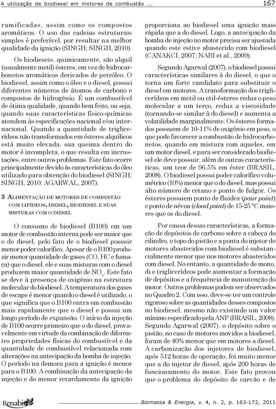 Os biodieseis, quimicamente, são alquil (usualmente metil) ésteres, em vez de hidrocarbonetos aromáticos derivados de petróleo.