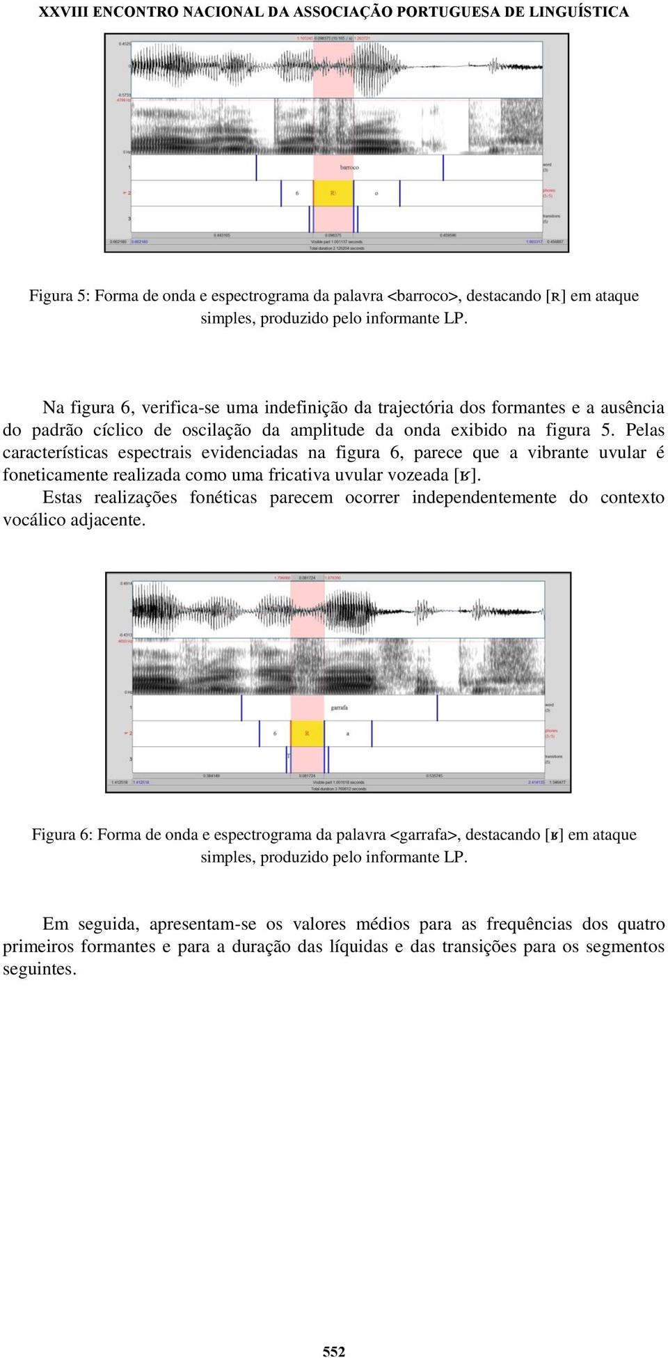 Pelas características espectrais evidenciadas na figura 6, parece que a vibrante uvular é foneticamente realizada como uma fricativa uvular vozeada [ ].