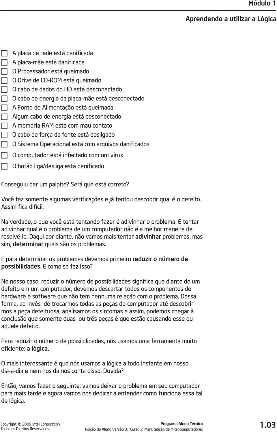 contato O cabo de força da fonte está desligado O Sistema Operacional está com arquivos danificados O computador está infectado com um vírus O botão liga/desliga está danificado Conseguiu dar um