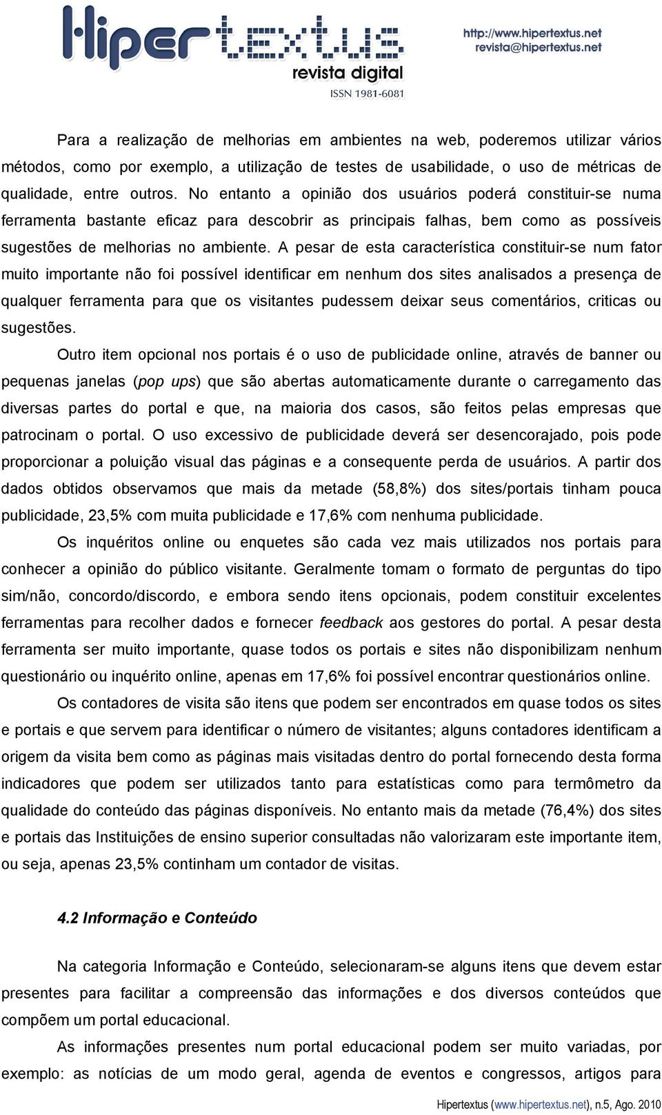 A pesar de esta característica constituir-se num fator muito importante não foi possível identificar em nenhum dos sites analisados a presença de qualquer ferramenta para que os visitantes pudessem