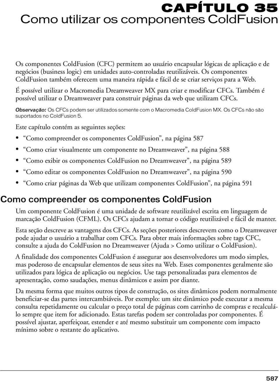 Também é possível utilizar o Dreamweaver para construir páginas da web que utilizam CFCs. Observação: Os CFCs podem ser utilizados somente com o Macromedia ColdFusion MX.