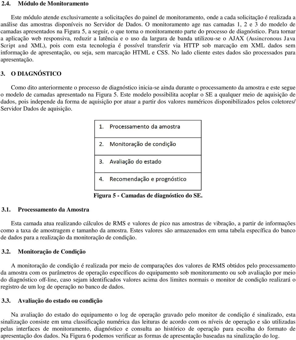 Para tornar a aplicação web responsiva, reduzir a latência e o uso da largura de banda utilizou-se o AJAX (Assincronous Java Script and XML), pois com esta tecnologia é possível transferir via HTTP