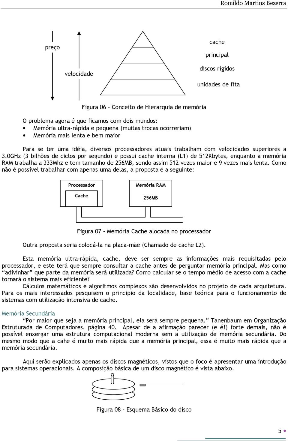 0GHz (3 bilhões de ciclos por segundo) e possui cache interna (L1) de 512Kbytes, enquanto a memória RAM trabalha a 333Mhz e tem tamanho de 256MB, sendo assim 512 vezes maior e 9 vezes mais lenta.