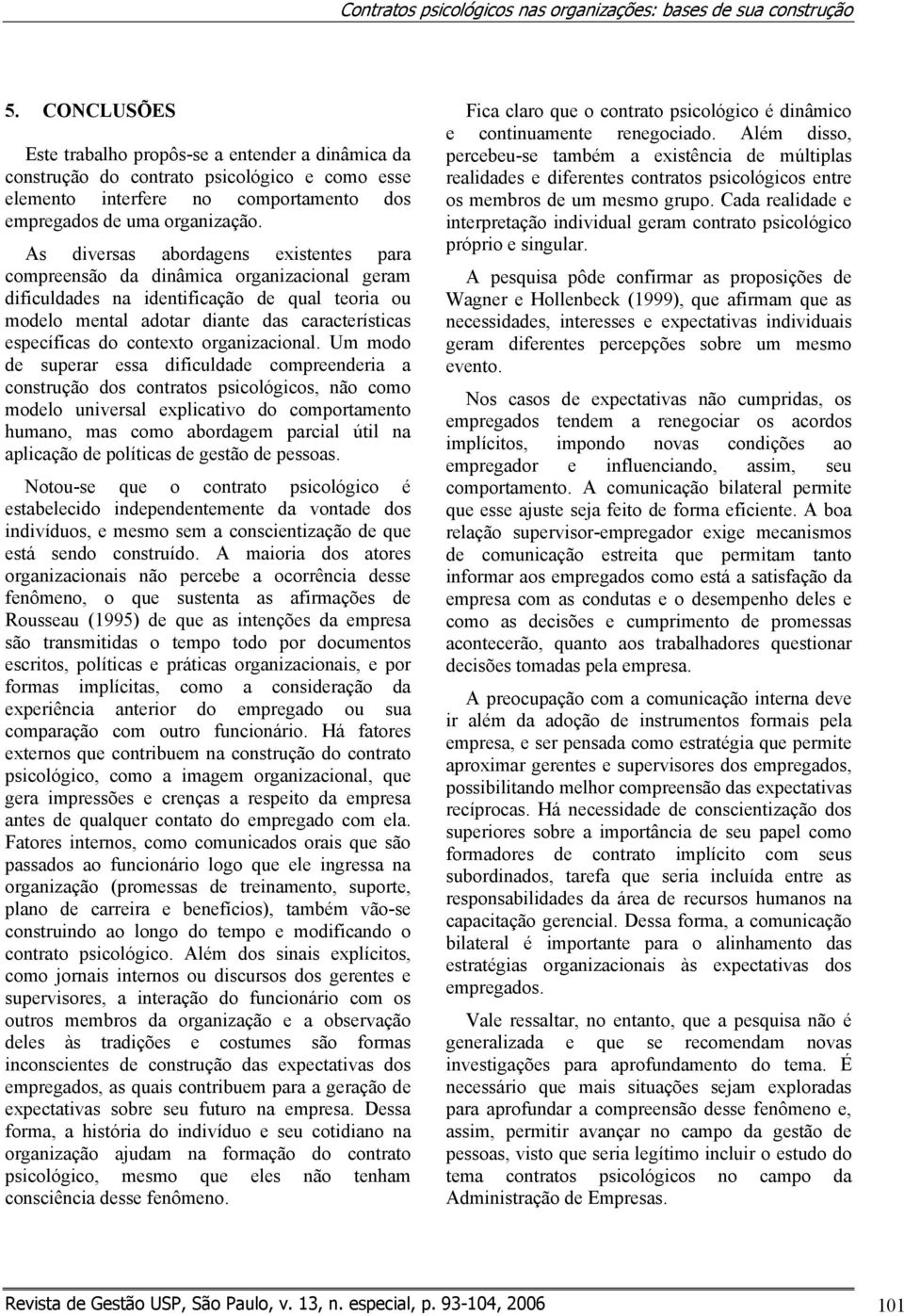 As diversas abordagens existentes para compreensão da dinâmica organizacional geram dificuldades na identificação de qual teoria ou modelo mental adotar diante das características específicas do