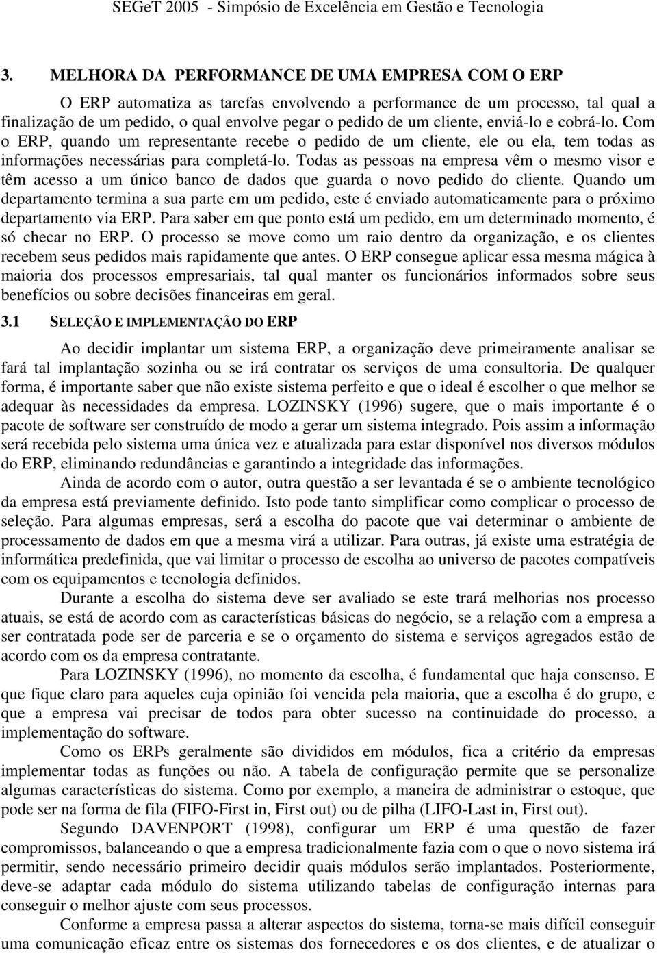 Todas as pessoas na empresa vêm o mesmo visor e têm acesso a um único banco de dados que guarda o novo pedido do cliente.