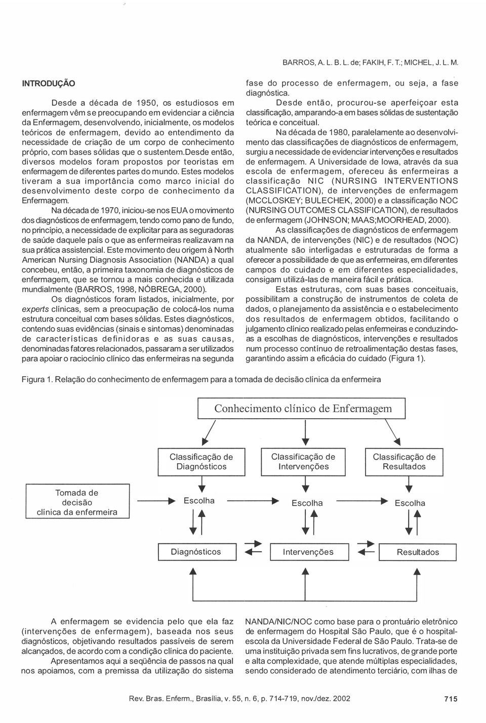 INTRODUÇÃO Desde a década de 1950, os estudiosos em enfermagem vêm se preocupando em evidenciar a ciência da Enfermagem, desenvolvendo, inicialmente, os modelos teóricos de enfermagem, devido ao