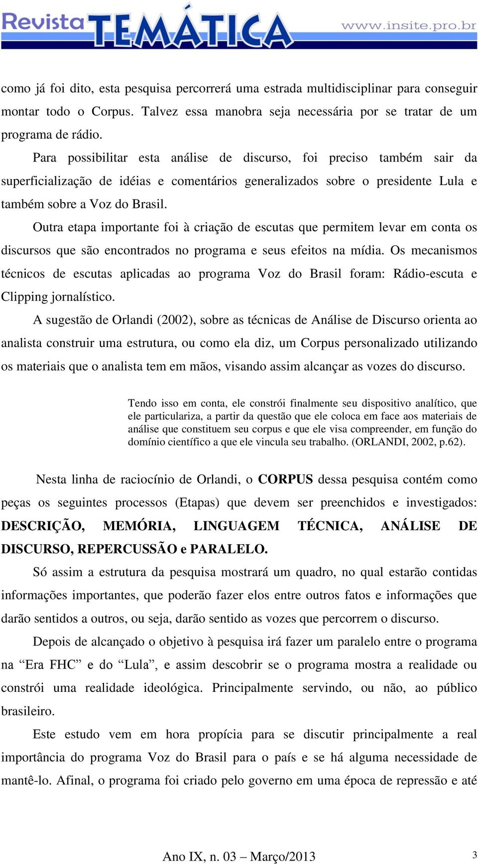 Outra etapa importante foi à criação de escutas que permitem levar em conta os discursos que são encontrados no programa e seus efeitos na mídia.