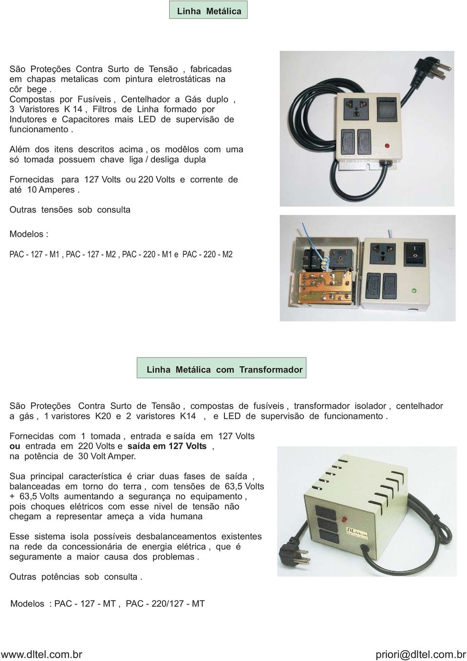 Além dos itens descritos acima, os modêlos com uma só tomada possuem chave liga / desliga dupla Fornecidas para 127 Volts ou 220 Volts e corrente de até 10 Amperes.