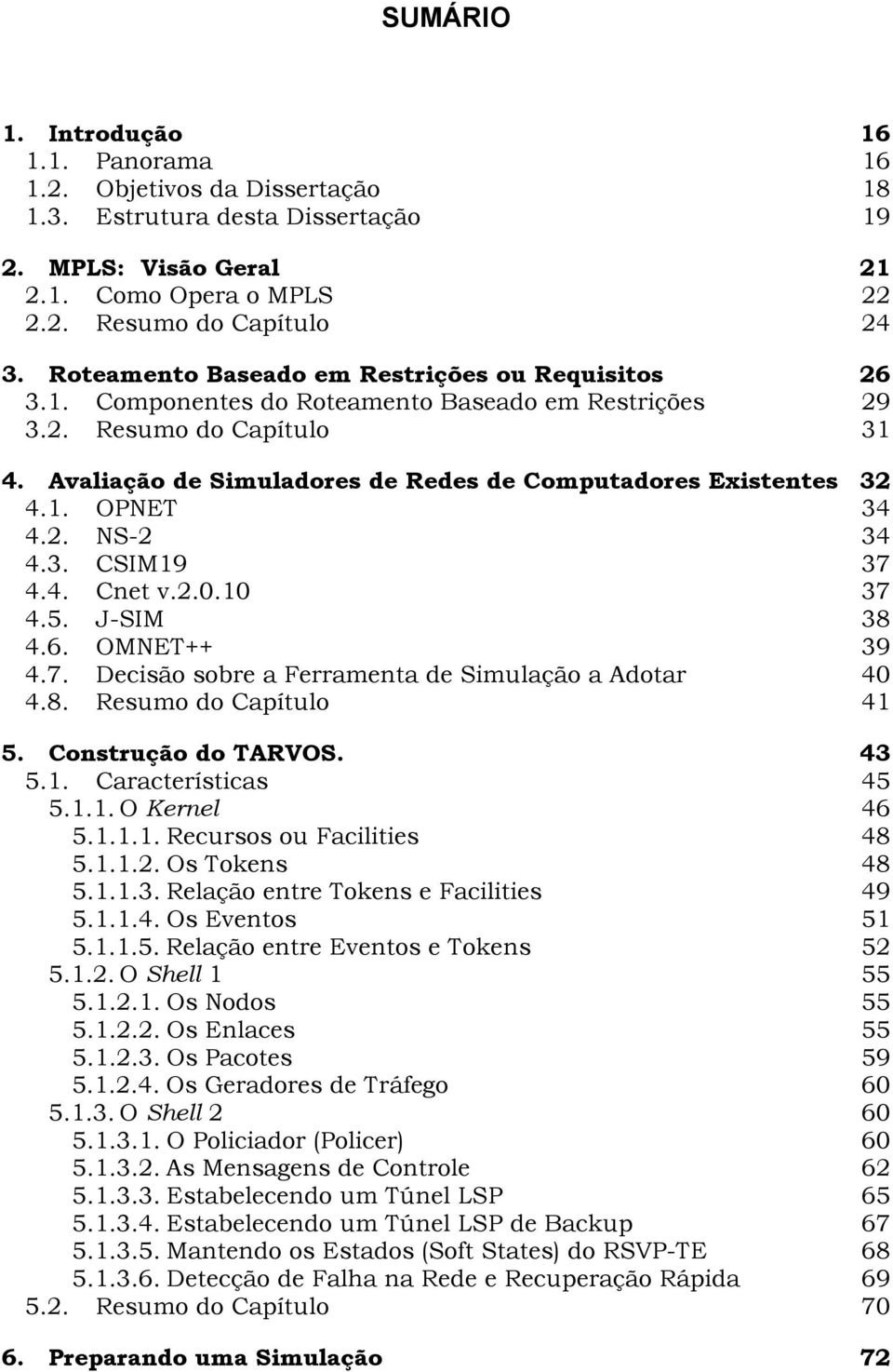 Avaliação de Simuladores de Redes de Computadores Existentes 32 4.1. OPNET 34 4.2. NS-2 34 4.3. CSIM19 37 4.4. Cnet v.2.0.10 37 4.5. J-SIM 38 4.6. OMNET++ 39 4.7. Decisão sobre a Ferramenta de Simulação a Adotar 40 4.