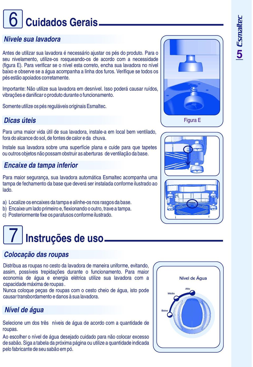 5 Importante: Não utilize sua lavadora em desnível. Isso poderá causar ruídos, vibrações e danificar o produto durante o funcionamento. Somente utilize os pés reguláveis originais Esmaltec.