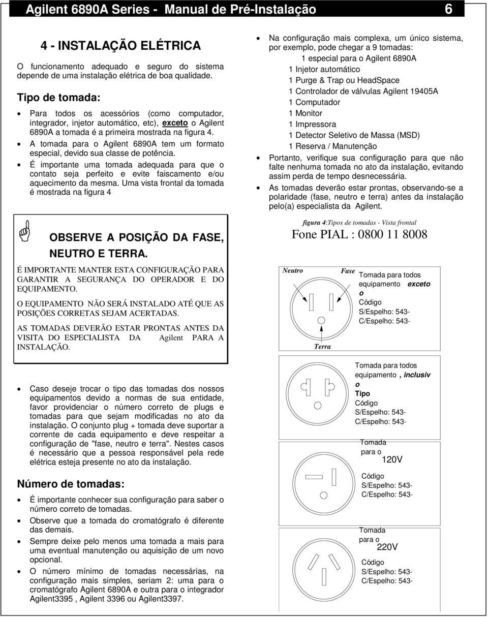 A tomada para o Agilent 6890A tem um formato especial, devido sua classe de potência. É importante uma tomada adequada para que o contato seja perfeito e evite faiscamento e/ou aquecimento da mesma.