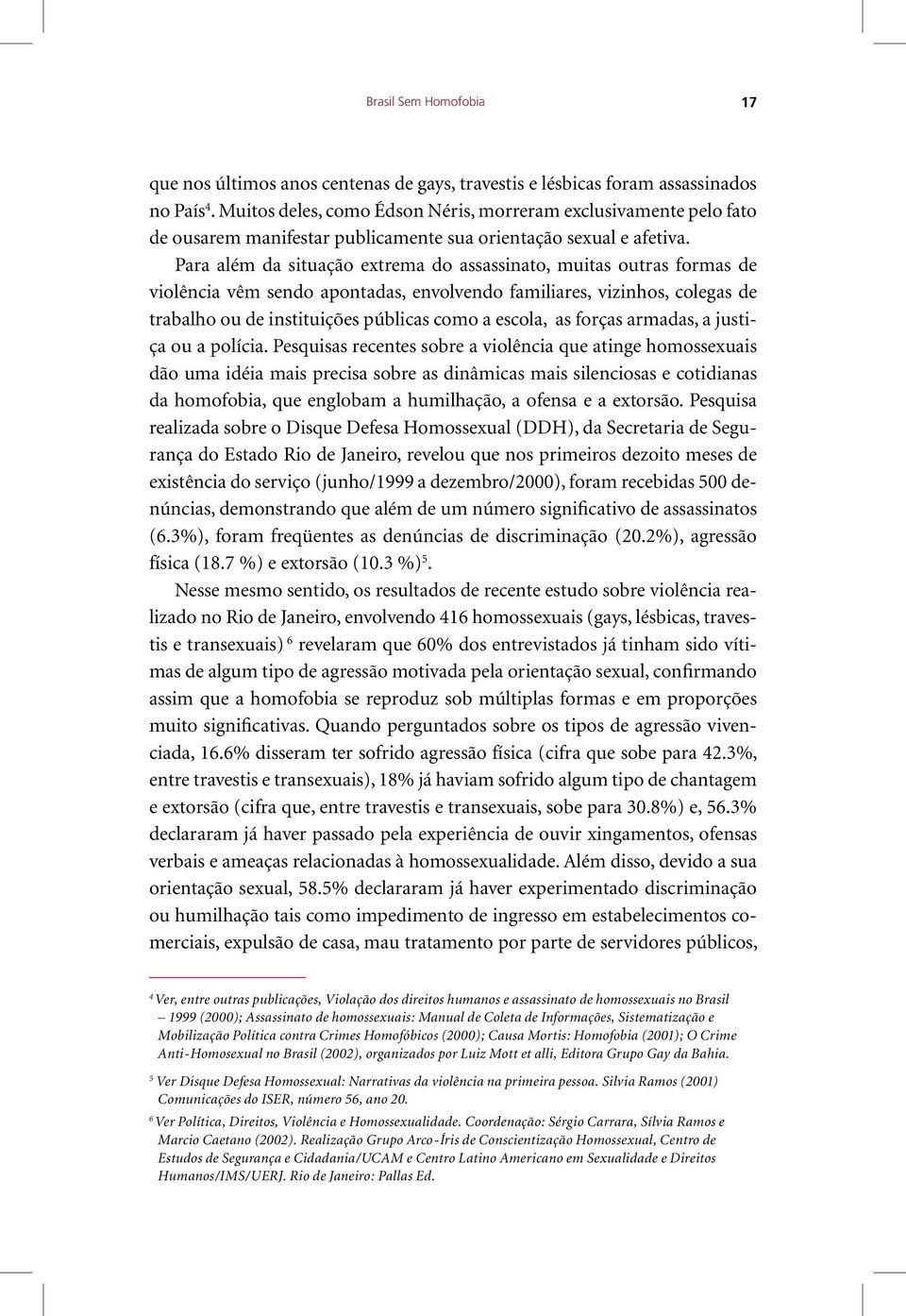 Para além da situação extrema do assassinato, muitas outras formas de violência vêm sendo apontadas, envolvendo familiares, vizinhos, colegas de trabalho ou de instituições públicas como a escola, as