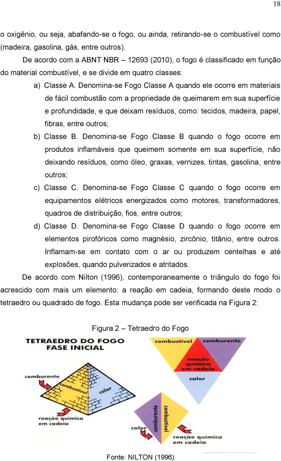 Denomina-se Fogo Classe A quando ele ocorre em materiais de fácil combustão com a propriedade de queimarem em sua superfície e profundidade, e que deixam resíduos, como: tecidos, madeira, papel,