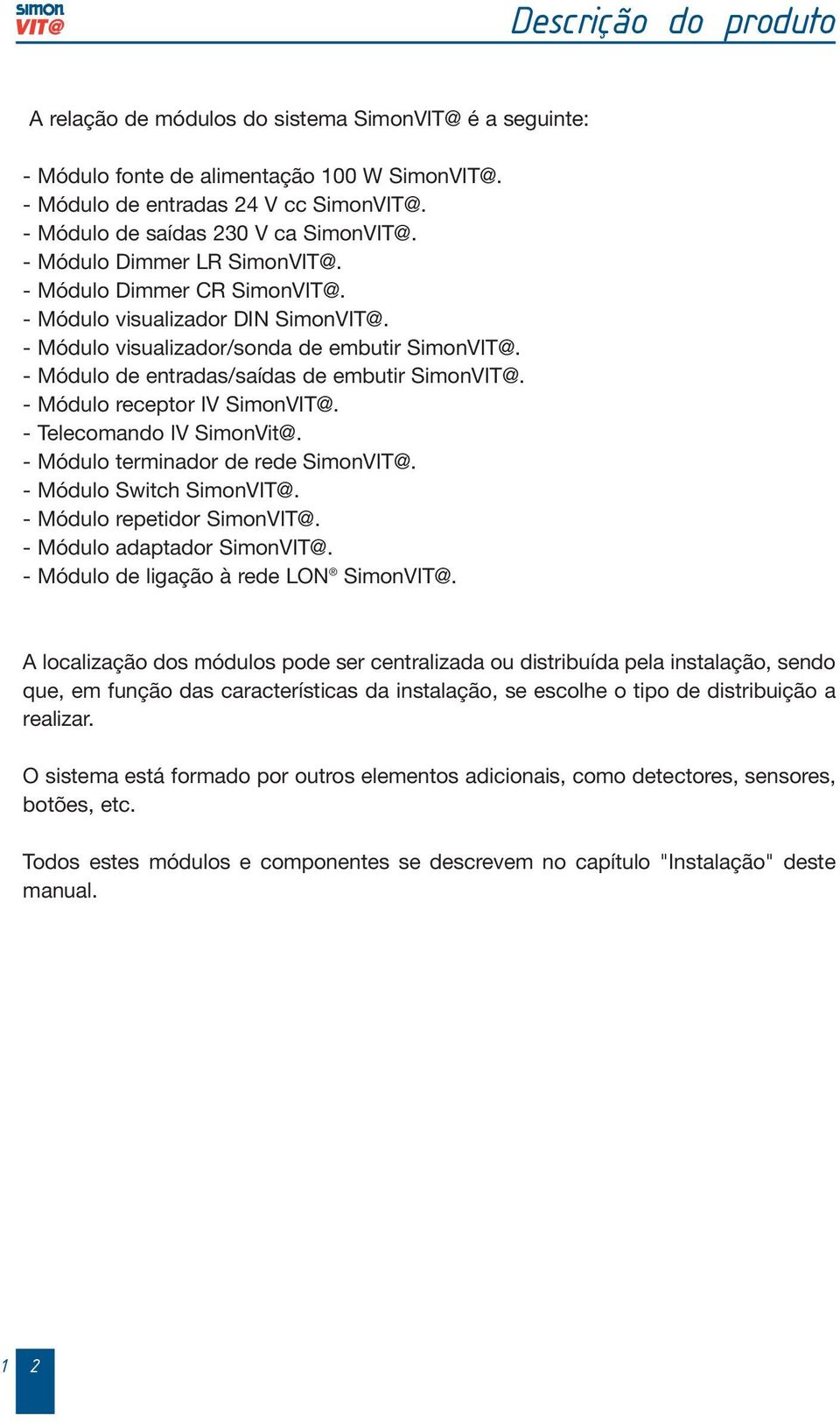 - Módulo receptor IV SimonVIT@. - Telecomando IV SimonVit@. - Módulo terminador de rede SimonVIT@. - Módulo Switch SimonVIT@. - Módulo repetidor SimonVIT@. - Módulo adaptador SimonVIT@.