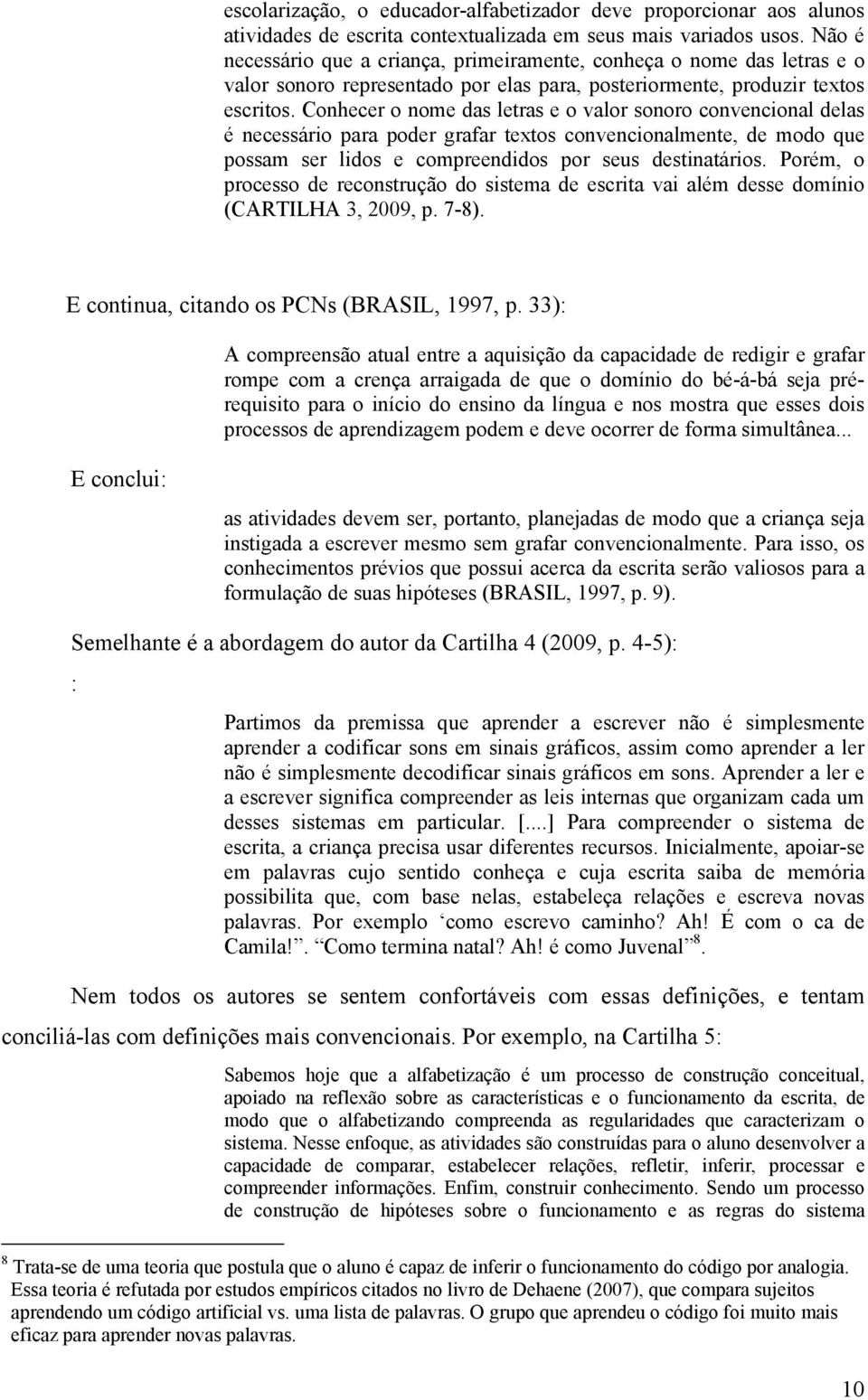 Conhecer o nome das letras e o valor sonoro convencional delas é necessário para poder grafar textos convencionalmente, de modo que possam ser lidos e compreendidos por seus destinatários.