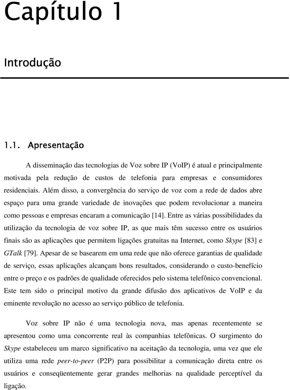 Entre as várias possibilidades da utilização da tecnologia de voz sobre IP, as que mais têm sucesso entre os usuários finais são as aplicações que permitem ligações gratuitas na Internet, como Skype