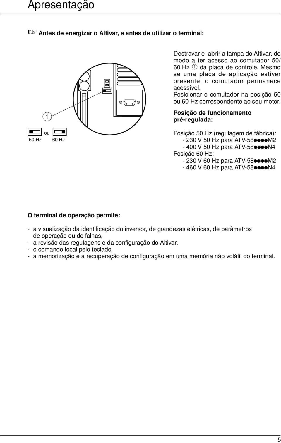 1 ou 50 Hz 60 Hz Posição de funcionamento pré-regulada: Posição 50 Hz (regulagem de fábrica): - 230 V 50 Hz para ATV-58iiiiM2-400 V 50 Hz para ATV-58iiiiN4 Posição 60 Hz: - 230 V 60 Hz para