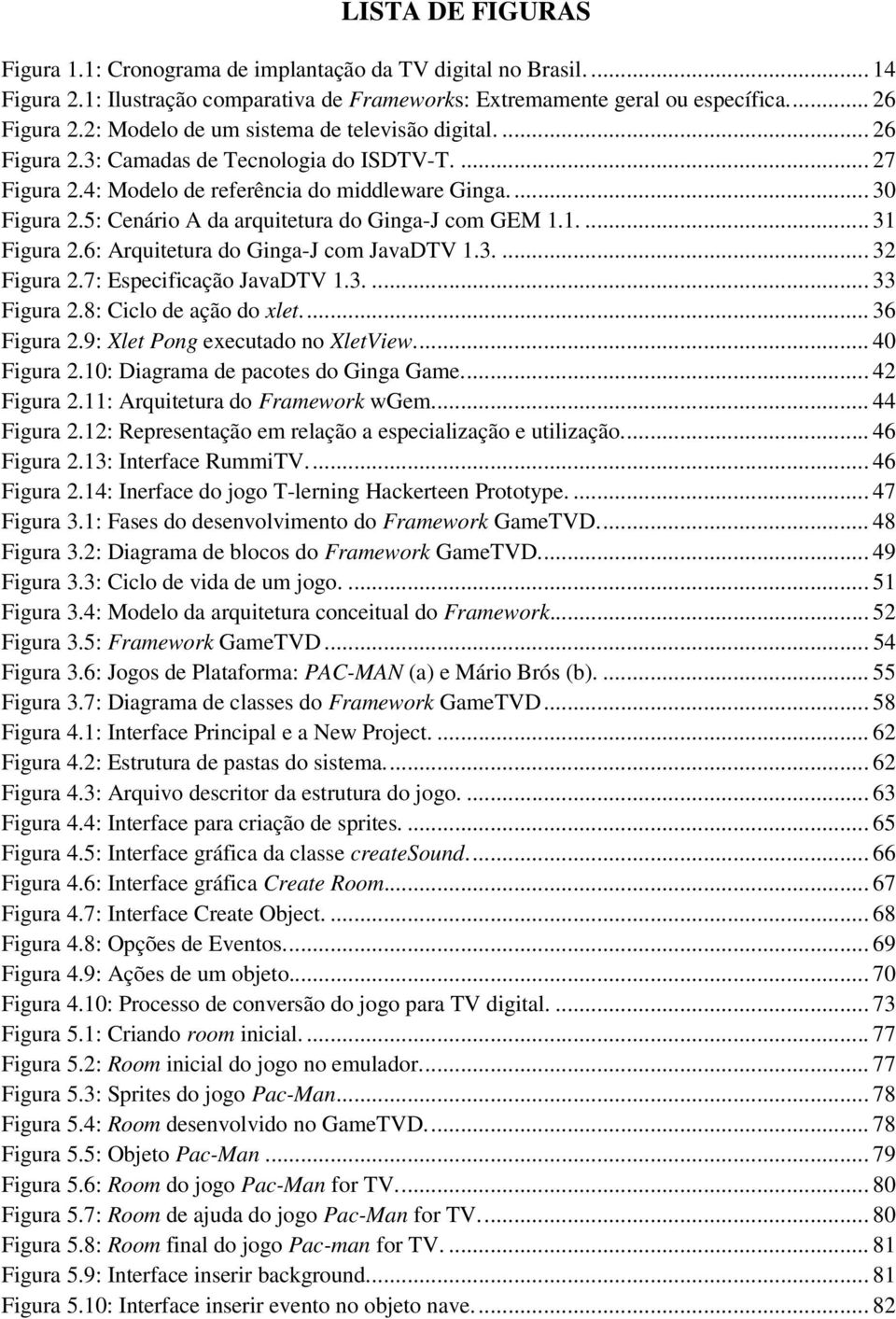 5: Cenário A da arquitetura do Ginga-J com GEM 1.1.... 31 Figura 2.6: Arquitetura do Ginga-J com JavaDTV 1.3.... 32 Figura 2.7: Especificação JavaDTV 1.3.... 33 Figura 2.8: Ciclo de ação do xlet.