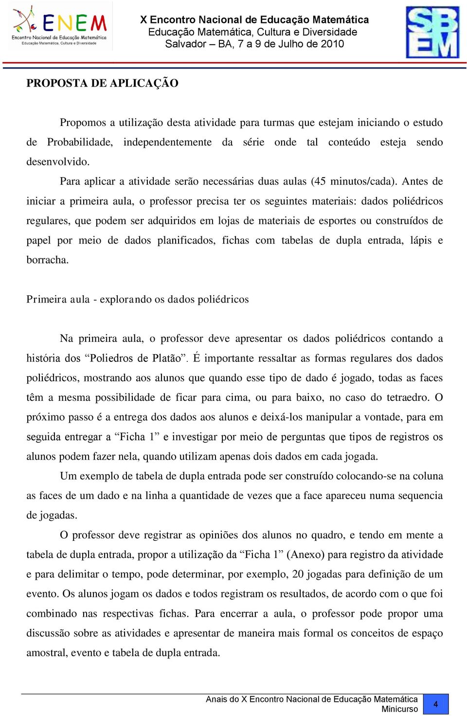 Antes de iniciar a primeira aula, o professor precisa ter os seguintes materiais: dados poliédricos regulares, que podem ser adquiridos em lojas de materiais de esportes ou construídos de papel por