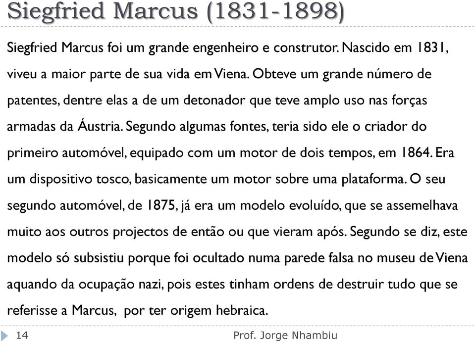 Segundo algumas fontes, teria sido ele o criador do primeiro automóvel, equipado com um motor de dois tempos, em 1864. Era um dispositivo tosco, basicamente um motor sobre uma plataforma.