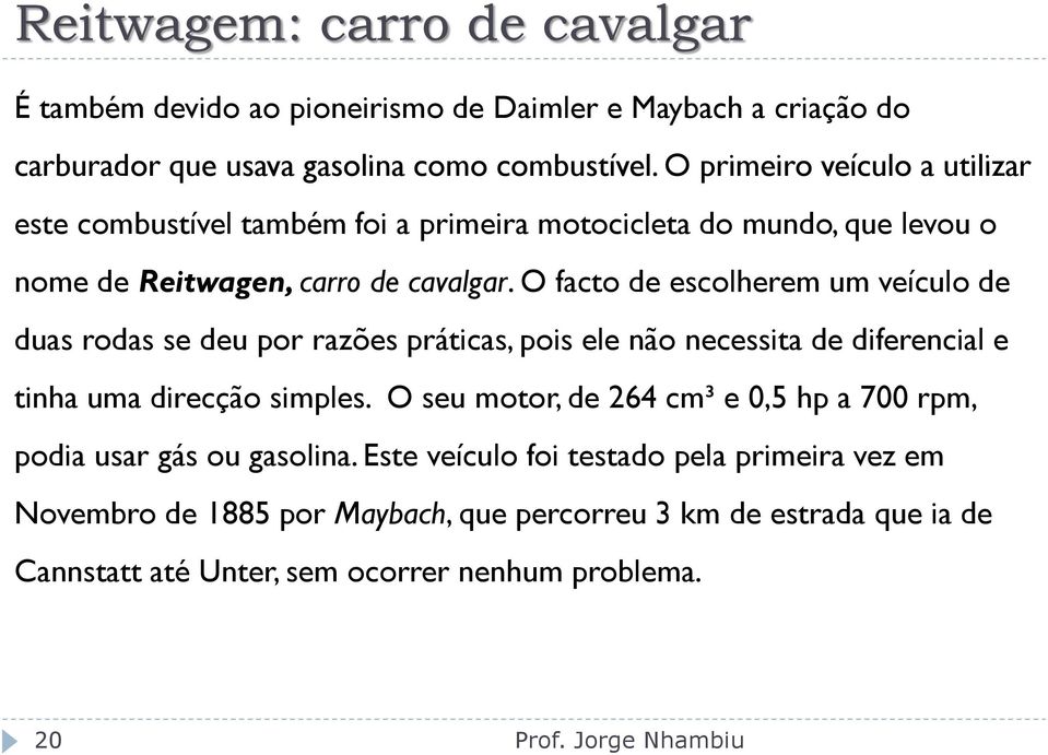 O facto de escolherem um veículo de duas rodas se deu por razões práticas, pois ele não necessita de diferencial e tinha uma direcção simples.