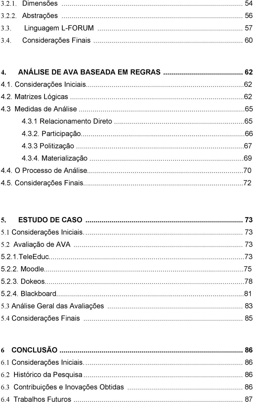 ..72 5. ESTUDO DE CASO... 73 5. Considerações Iniciais.... 73 5.2 Avaliação de AVA... 73 5.2..TeleEduc...73 5.2.2. Moodle...75 5.2.3. Dokeos...78 5.2.4. Blackboard...8 5.3 Análise Geral das Avaliações.