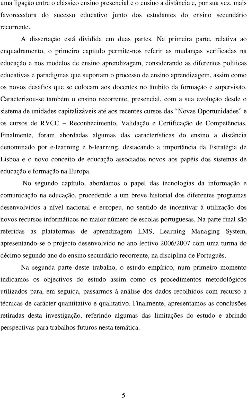 Na primeira parte, relativa ao enquadramento, o primeiro capítulo permite-nos referir as mudanças verificadas na educação e nos modelos de ensino aprendizagem, considerando as diferentes políticas