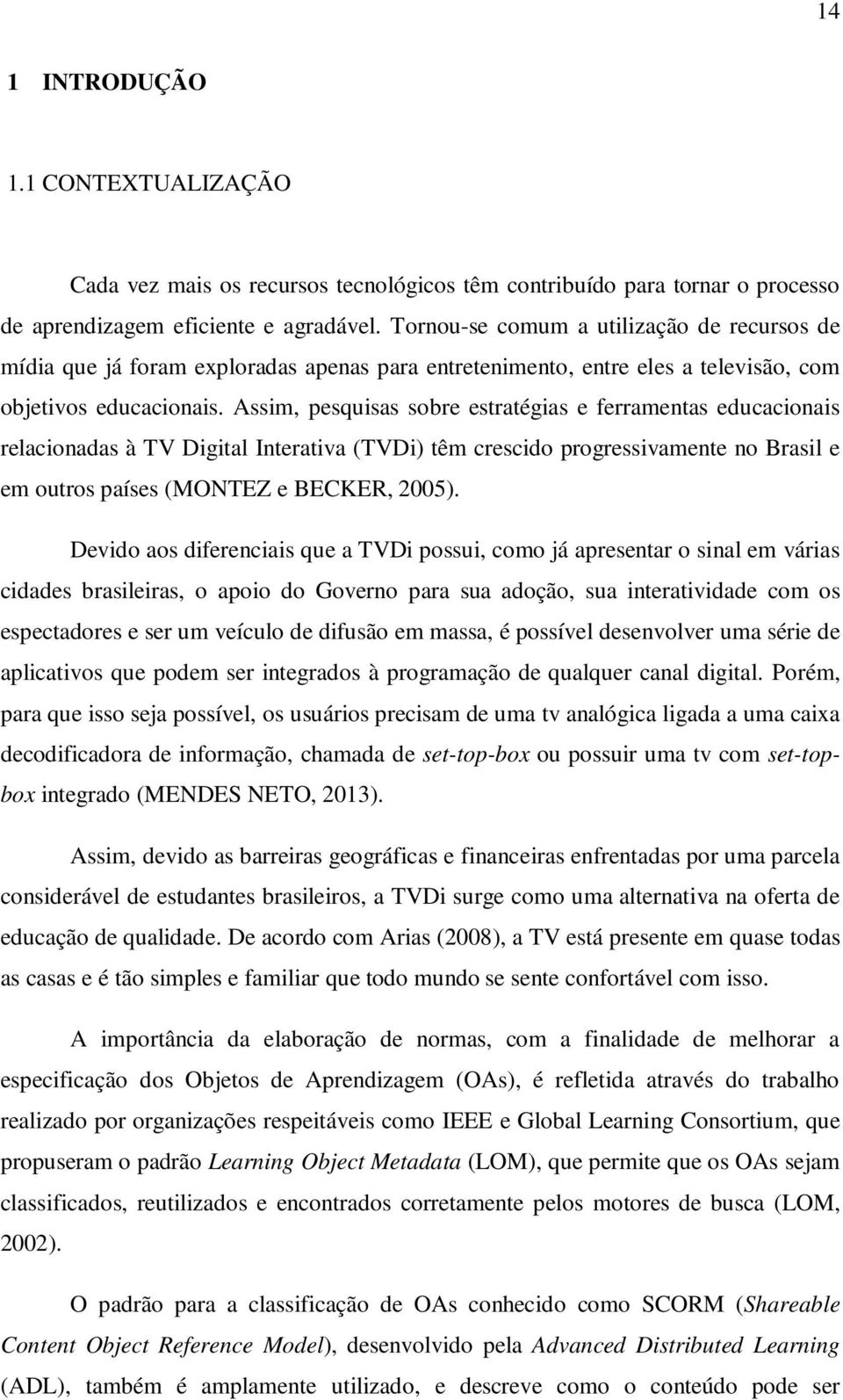 Assim, pesquisas sobre estratégias e ferramentas educacionais relacionadas à TV Digital Interativa (TVDi) têm crescido progressivamente no Brasil e em outros países (MONTEZ e BECKER, 2005).