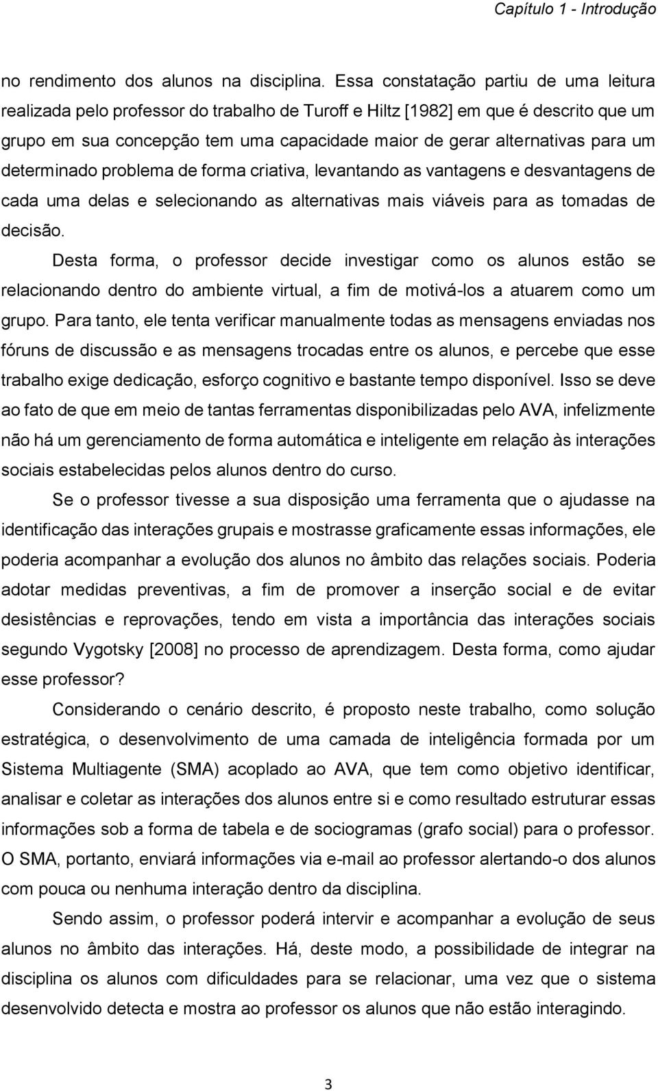 para um determinado problema de forma criativa, levantando as vantagens e desvantagens de cada uma delas e selecionando as alternativas mais viáveis para as tomadas de decisão.